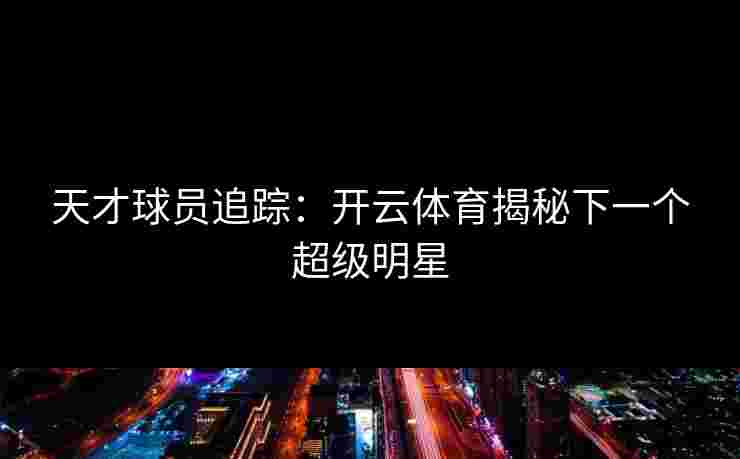 天才球员追踪：开云体育揭秘下一个超级明星