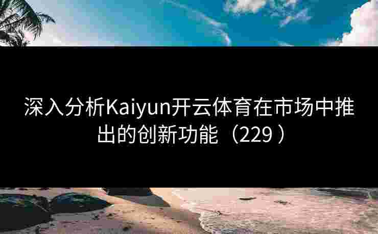 深入分析Kaiyun开云体育在市场中推出的创新功能（229 ）