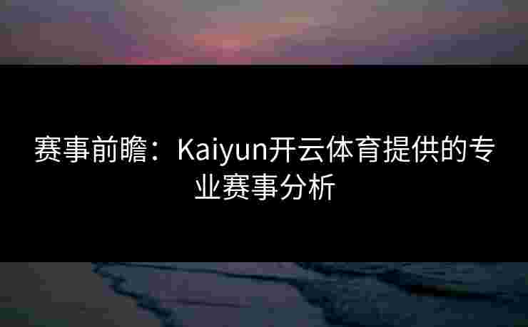 赛事前瞻：Kaiyun开云体育提供的专业赛事分析