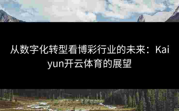 从数字化转型看博彩行业的未来：Kaiyun开云体育的展望