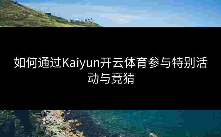 如何通过Kaiyun开云体育参与特别活动与竞猜