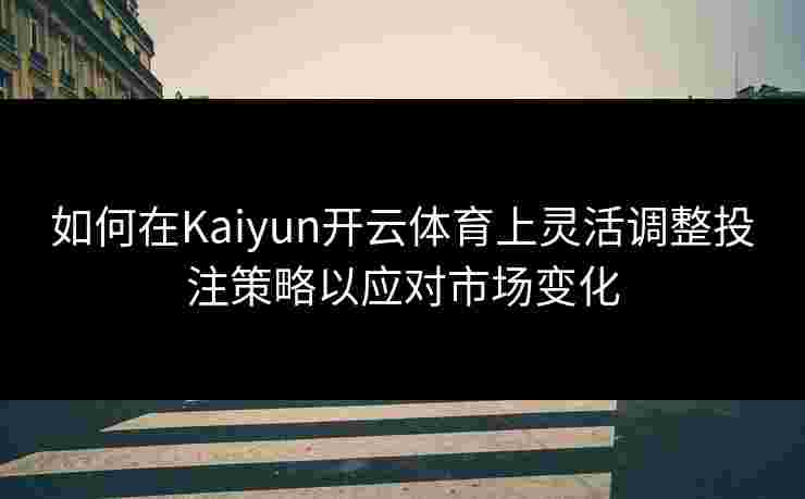 如何在Kaiyun开云体育上灵活调整投注策略以应对市场变化