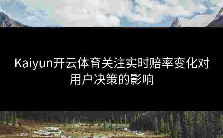 Kaiyun开云体育关注实时赔率变化对用户决策的影响