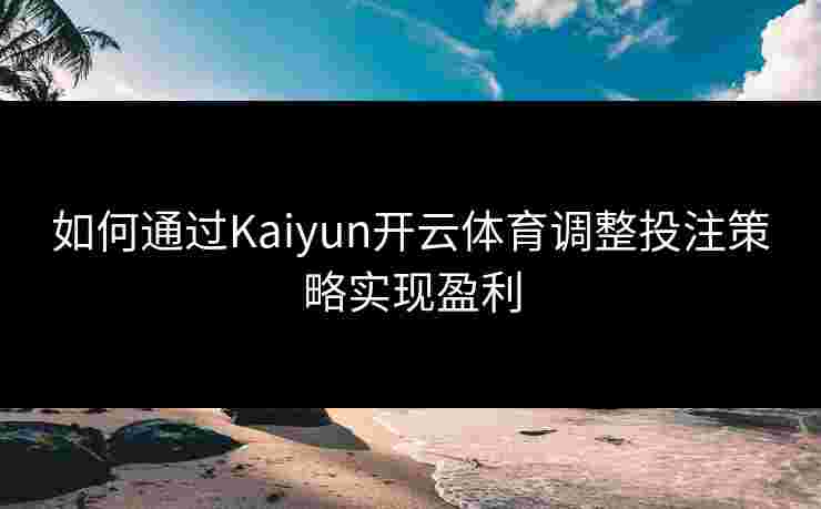 如何通过Kaiyun开云体育调整投注策略实现盈利