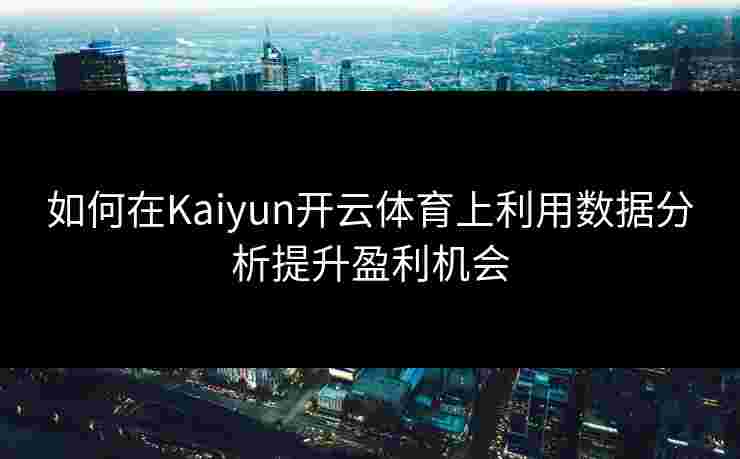 如何在Kaiyun开云体育上利用数据分析提升盈利机会
