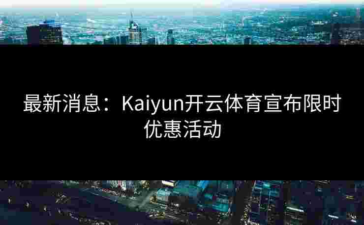 最新消息：Kaiyun开云体育宣布限时优惠活动