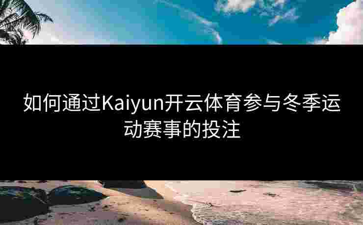 如何通过Kaiyun开云体育参与冬季运动赛事的投注