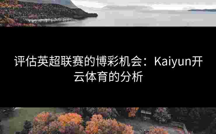 评估英超联赛的博彩机会：Kaiyun开云体育的分析