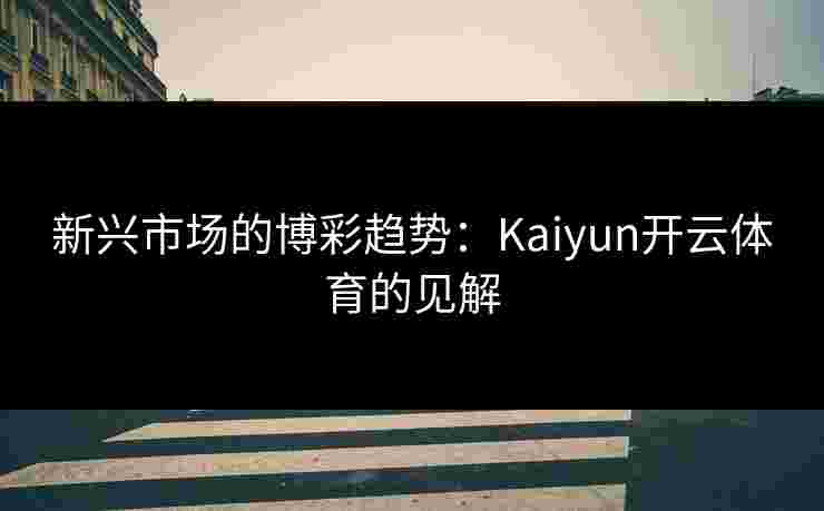 新兴市场的博彩趋势：Kaiyun开云体育的见解
