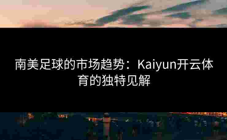南美足球的市场趋势：Kaiyun开云体育的独特见解
