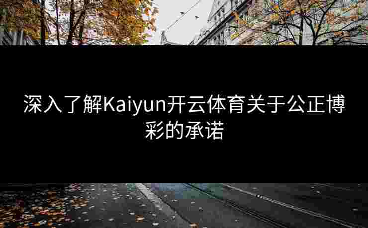 深入了解Kaiyun开云体育关于公正博彩的承诺
