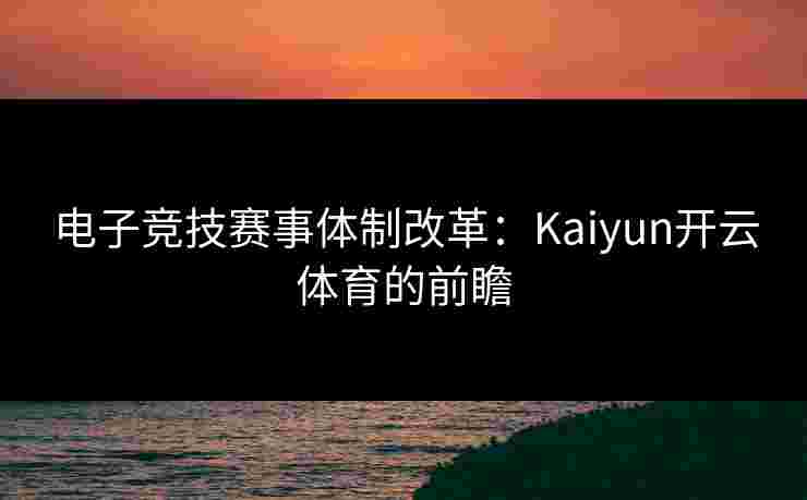 电子竞技赛事体制改革：Kaiyun开云体育的前瞻