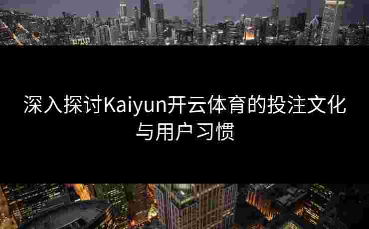 深入探讨Kaiyun开云体育的投注文化与用户习惯