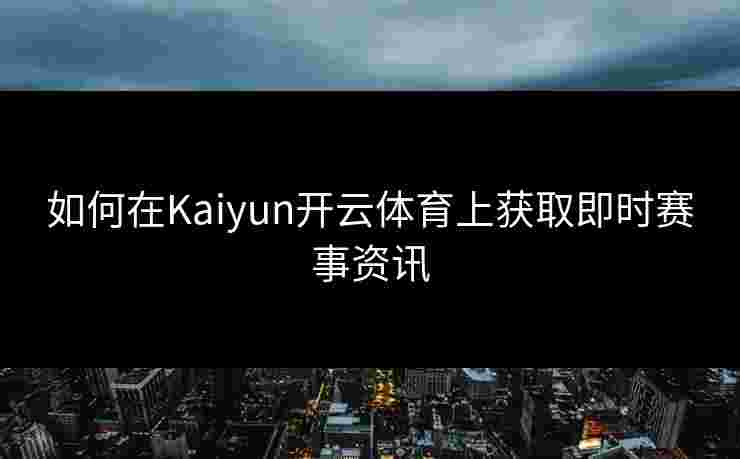 如何在Kaiyun开云体育上获取即时赛事资讯