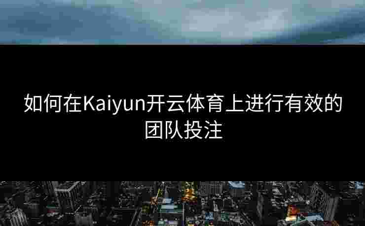 如何在Kaiyun开云体育上进行有效的团队投注