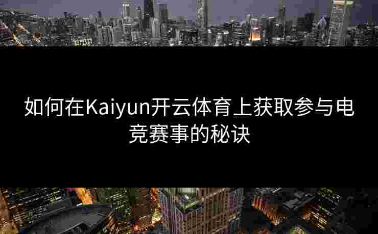 如何在Kaiyun开云体育上获取参与电竞赛事的秘诀