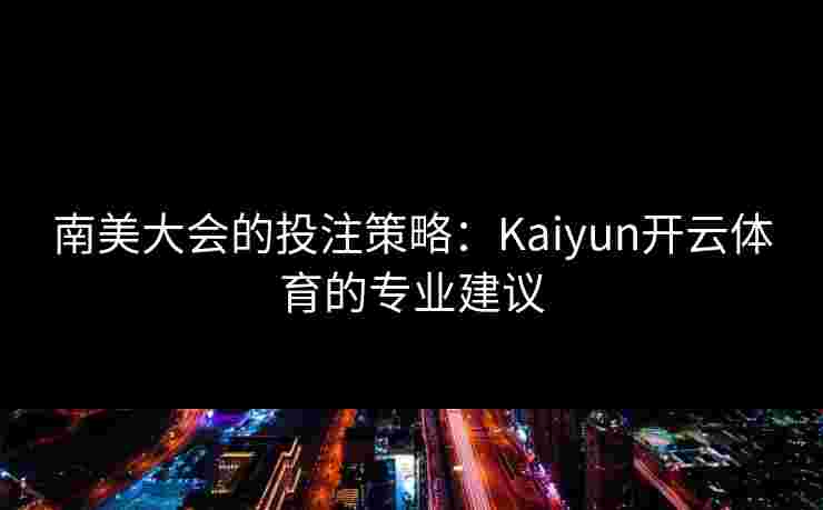 南美大会的投注策略：Kaiyun开云体育的专业建议