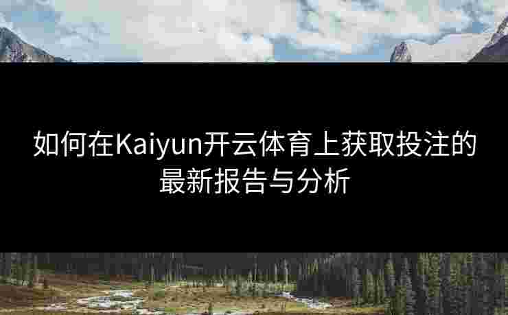 如何在Kaiyun开云体育上获取投注的最新报告与分析