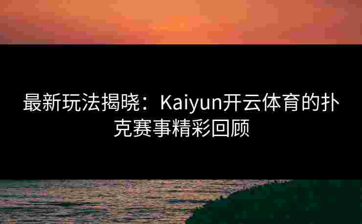 最新玩法揭晓：Kaiyun开云体育的扑克赛事精彩回顾