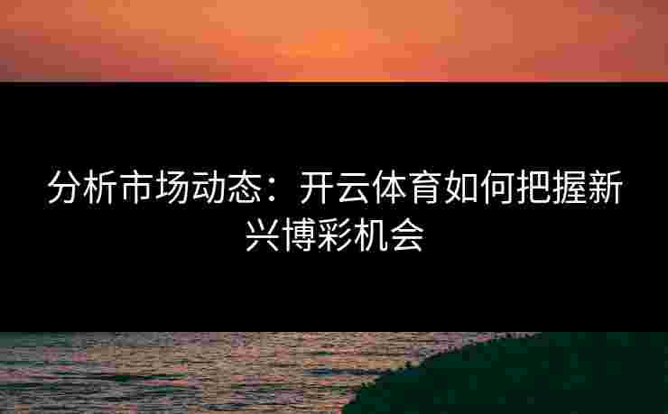 分析市场动态：开云体育如何把握新兴博彩机会