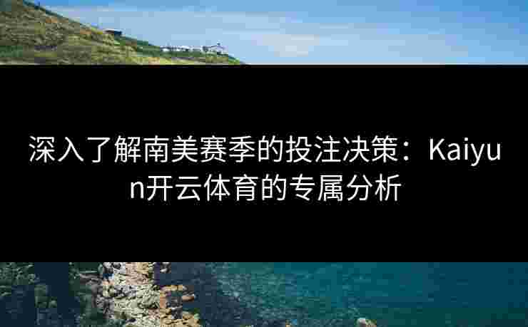 深入了解南美赛季的投注决策：Kaiyun开云体育的专属分析