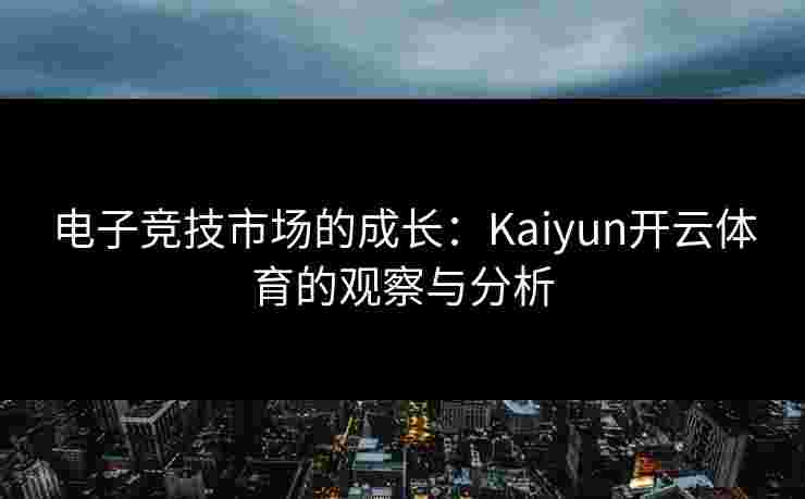 电子竞技市场的成长：Kaiyun开云体育的观察与分析