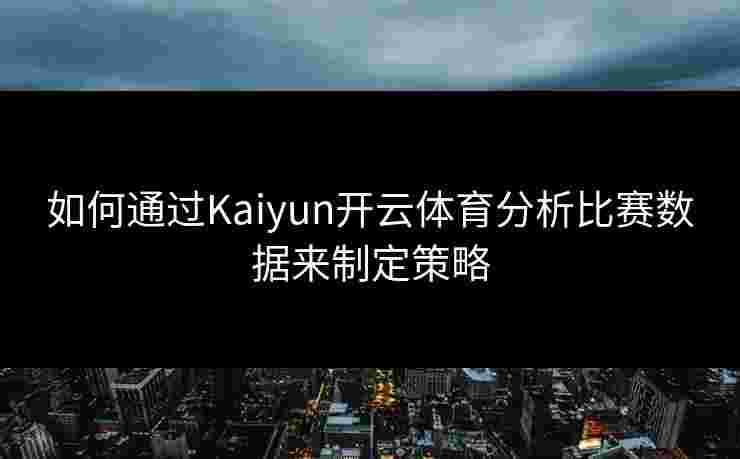 如何通过Kaiyun开云体育分析比赛数据来制定策略