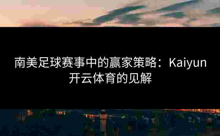 南美足球赛事中的赢家策略：Kaiyun开云体育的见解