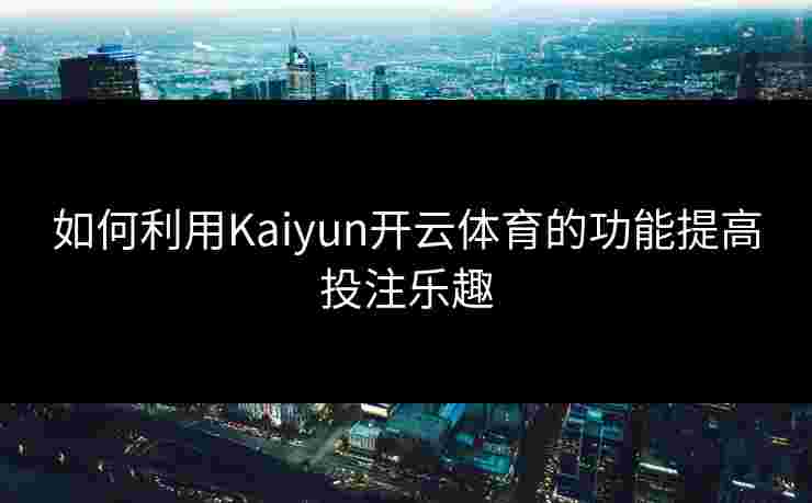 如何利用Kaiyun开云体育的功能提高投注乐趣