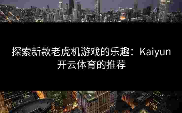 探索新款老虎机游戏的乐趣：Kaiyun开云体育的推荐