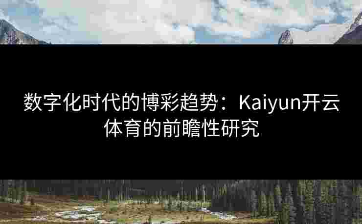 数字化时代的博彩趋势:Kaiyun开云体育的前瞻性研究 数字化时代的博彩趋势:Kaiyun开云体育的前瞻性研究