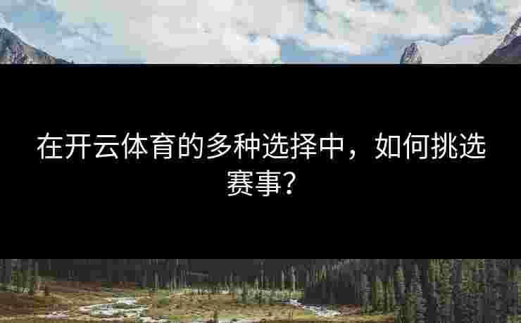 在开云体育的多种选择中,如何挑选赛事? 在开云体育的多种选择中,如何挑选赛事?