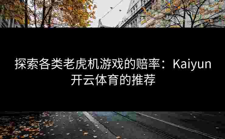 探索各类老虎机游戏的赔率:Kaiyun开云体育的推荐 探索各类老虎机游戏的赔率:Kaiyun开云体育的推荐