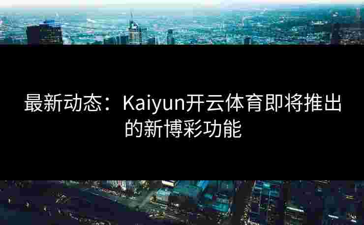 最新动态:Kaiyun开云体育即将推出的新博彩功能 最新动态:Kaiyun开云体育即将推出的新博彩功能