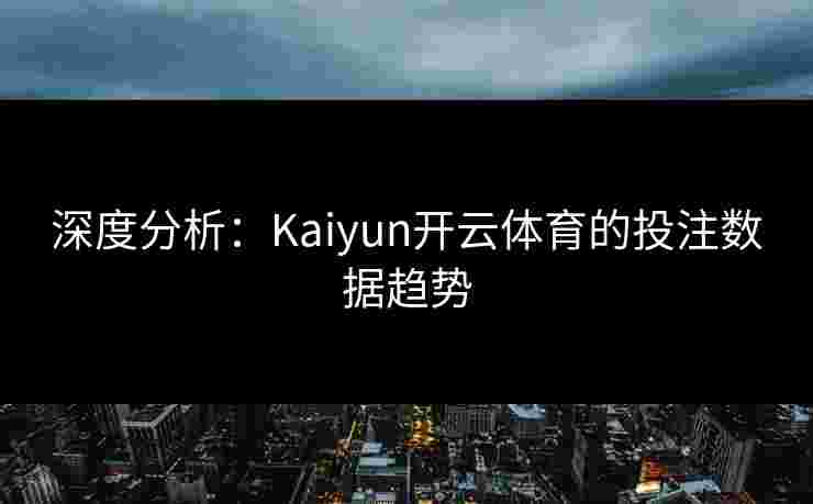 深度分析:Kaiyun开云体育的投注数据趋势 深度分析:Kaiyun开云体育的投注数据趋势