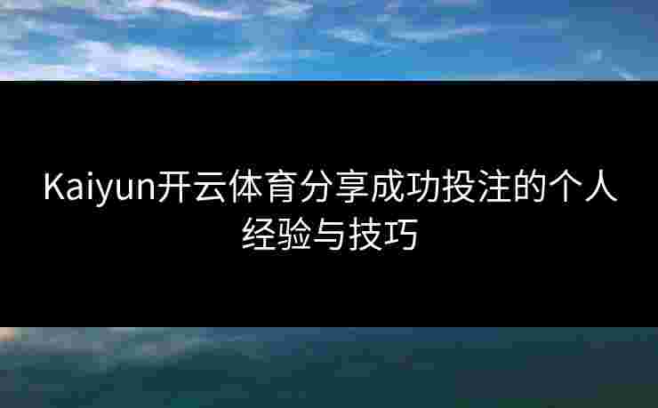 Kaiyun开云体育分享成功投注的个人经验与技巧