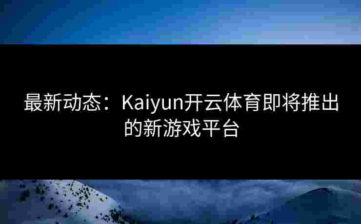 最新动态:Kaiyun开云体育即将推出的新游戏平台 最新动态:Kaiyun开云体育即将推出的新游戏平台