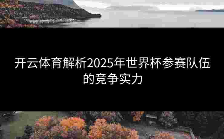 开云体育解析2025年世界杯参赛队伍的竞争实力 开云体育解析2025年世界杯参赛队伍的竞争实力