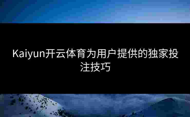 Kaiyun开云体育为用户提供的独家投注技巧 Kaiyun开云体育为用户提供的独家投注技巧
