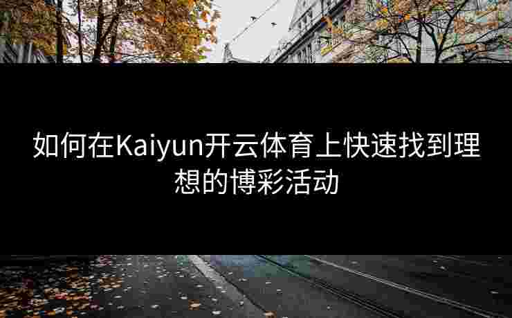 如何在Kaiyun开云体育上快速找到理想的博彩活动 如何在Kaiyun开云体育上快速找到理想的博彩活动