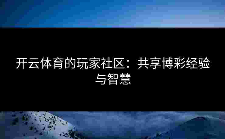 开云体育的玩家社区：共享博彩经验与智慧