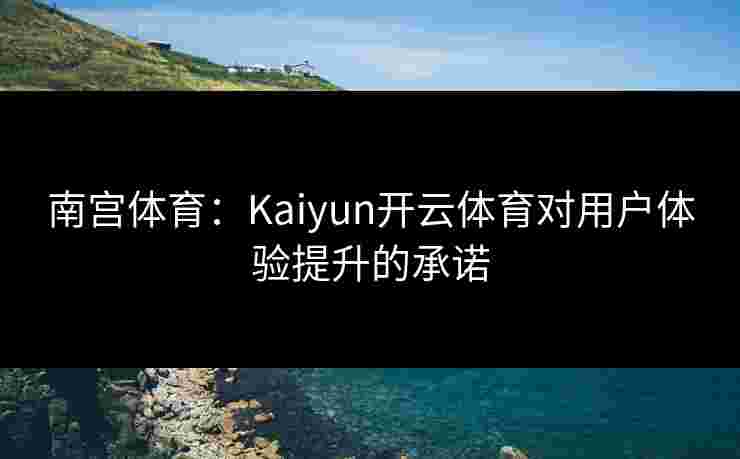 南宫体育：Kaiyun开云体育对用户体验提升的承诺