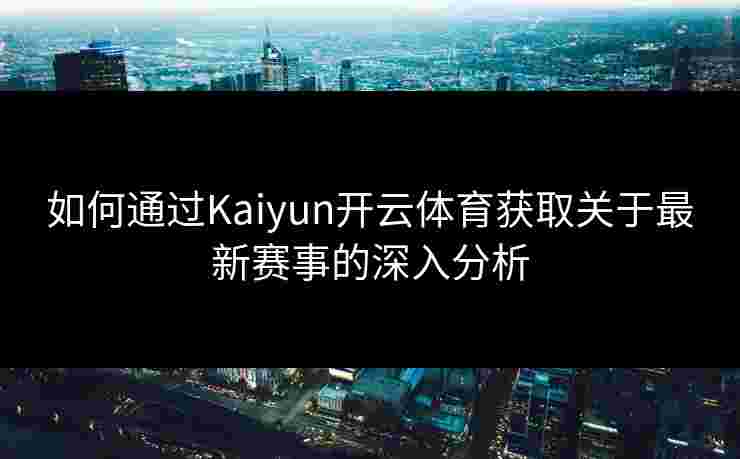 如何通过Kaiyun开云体育获取关于最新赛事的深入分析
