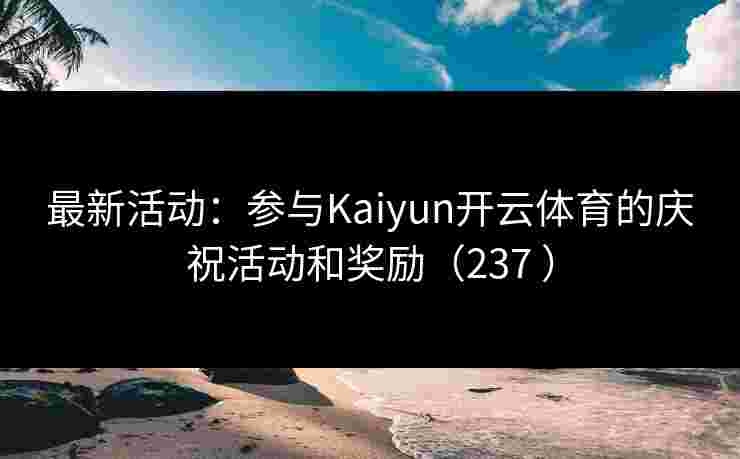 最新活动：参与Kaiyun开云体育的庆祝活动和奖励（237 ）