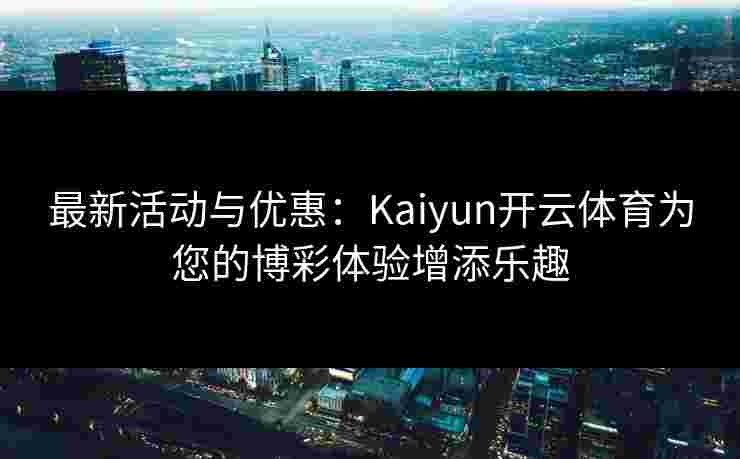 最新活动与优惠：Kaiyun开云体育为您的博彩体验增添乐趣