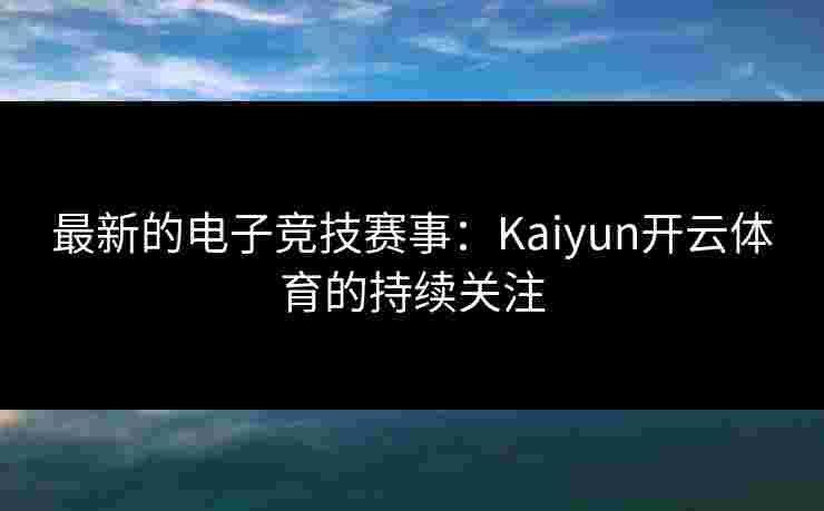 最新的电子竞技赛事：Kaiyun开云体育的持续关注