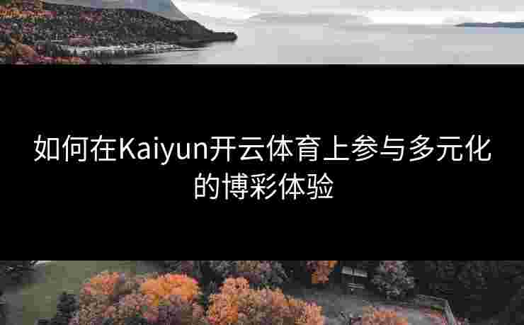 如何在Kaiyun开云体育上参与多元化的博彩体验