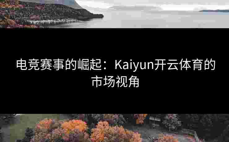 电竞赛事的崛起：Kaiyun开云体育的市场视角