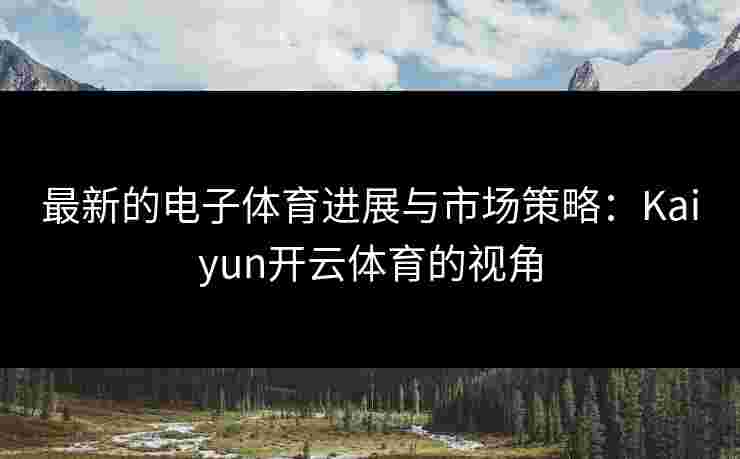 最新的电子体育进展与市场策略：Kaiyun开云体育的视角
