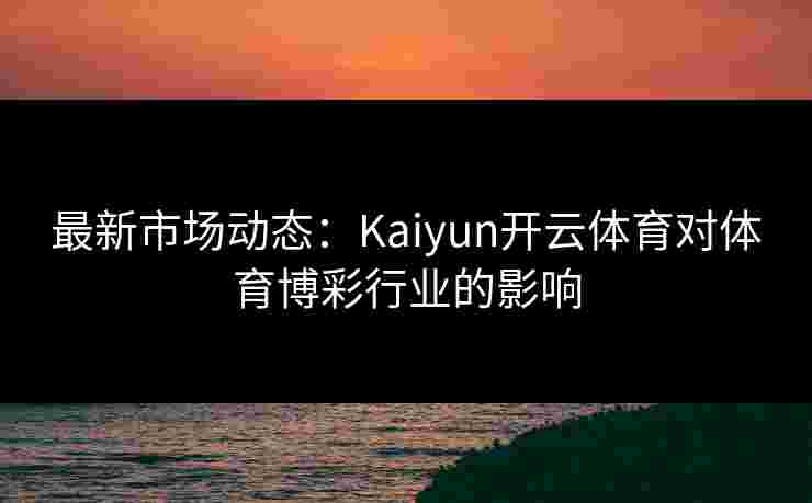 最新市场动态:Kaiyun开云体育对体育博彩行业的影响 最新市场动态:Kaiyun开云体育对体育博彩行业的影响